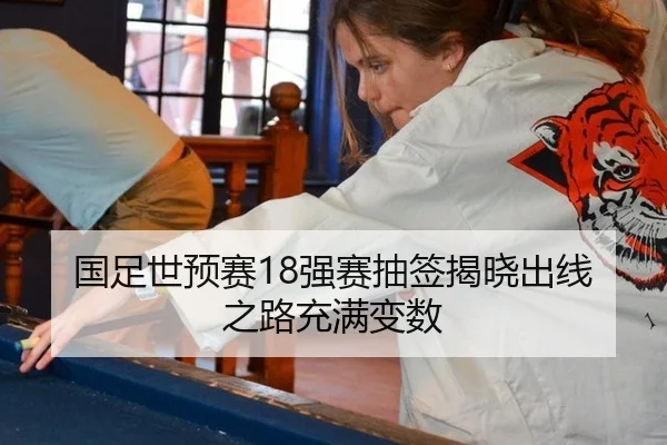 国足世预赛18强赛抽签揭晓出线之路充满变数